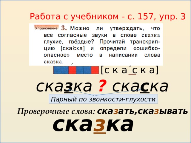 Работа с учебником - с. 157, упр. 3   - [с к а´с к а] ска з ка ? ска с ка Парный по звонкости-глухости Проверочные слова: ска з ать,ска з ывать ска з ка