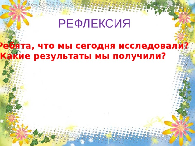 Рабочая тетрадь №2 с. 7 РЕФЛЕКСИЯ  Ребята, что мы сегодня исследовали?  Какие результаты мы получили?   