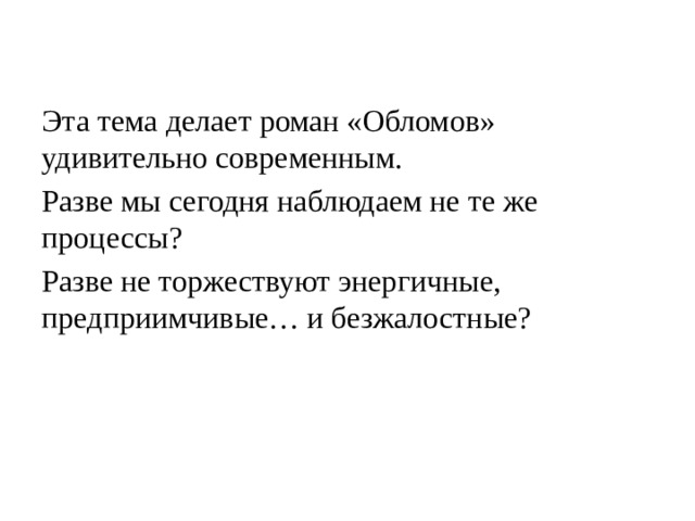 Эта тема делает роман «Обломов» удивительно современным. Разве мы сегодня наблюдаем не те же процессы? Разве не торжествуют энергичные, предприимчивые… и безжалостные? 