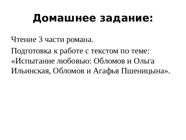 Домашнее задание: Чтение 3 части романа. Подготовка к работе с текстом по теме: «Испытание любовью: Обломов и Ольга Ильинская, Обломов и Агафья Пшеницына». 