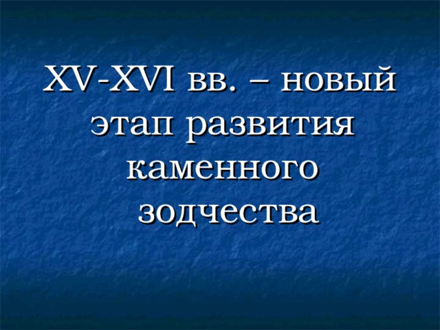 XV-XVI вв. – новый этап развития каменного  зодчества 