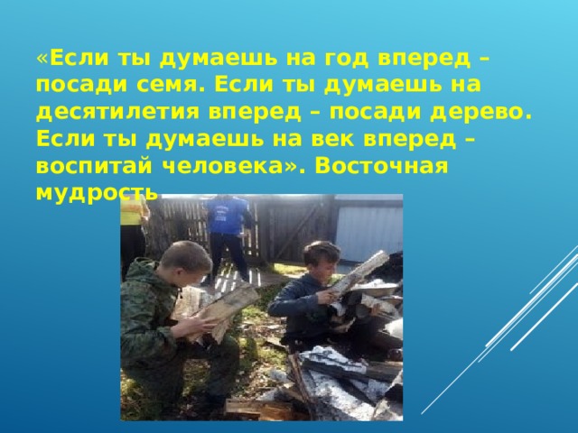 « Если ты думаешь на год вперед – посади семя. Если ты думаешь на десятилетия вперед – посади дерево. Если ты думаешь на век вперед – воспитай человека». Восточная мудрость 
