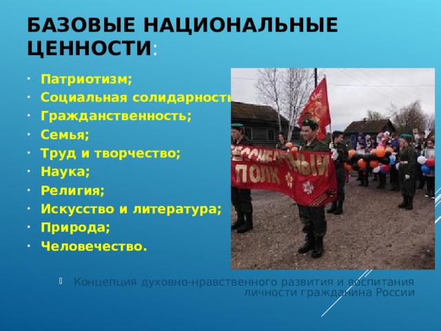 БАЗОВЫЕ НАЦИОНАЛЬНЫЕ ЦЕННОСТИ : Патриотизм; Социальная солидарность; Гражданственность; Семья; Труд и творчество; Наука; Религия; Искусство и литература; Природа; Человечество.  Концепция духовно-нравственного развития и воспитания личности гражданина России 
