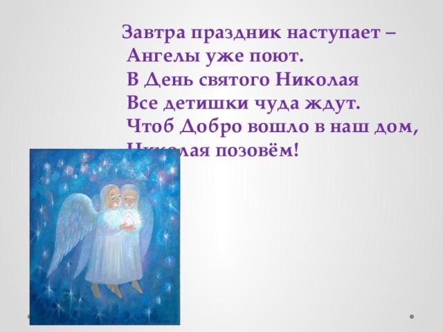 Завтра праздник наступает –  Ангелы уже поют.  В День святого Николая  Все детишки чуда ждут.  Чтоб Добро вошло в наш дом,  Николая позовём! 