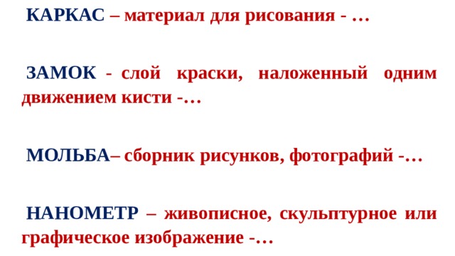 КАРКАС – материал для рисования - …    ЗАМОК   -  слой краски, наложенный одним движением кисти -…   МОЛЬБА – сборник рисунков, фотографий -…   НАНОМЕТР – живописное, скульптурное или графическое изображение -…  