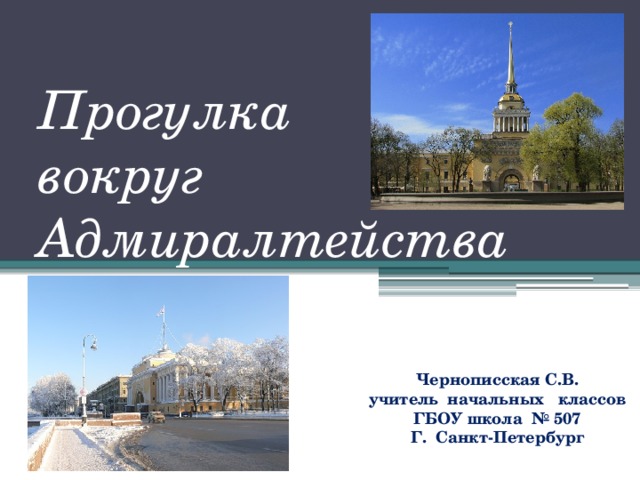 Прогулка  вокруг Адмиралтейства Чернописская С.В. учитель начальных классов ГБОУ школа № 507 Г. Санкт-Петербург 