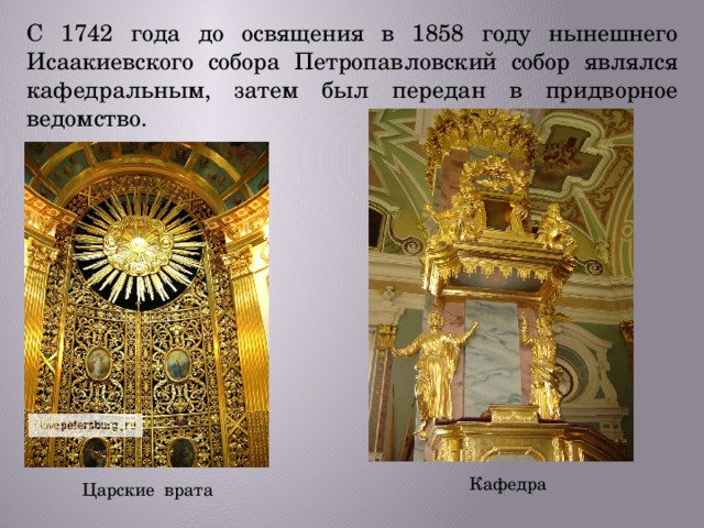 С 1742 года до освящения в 1858 году нынешнего Исаакиевского собора Петропавловский собор являлся кафедральным, затем был передан в придворное ведомство. Кафедра Царские врата 