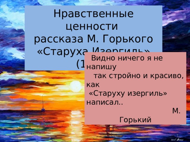 Нравственные ценности рассказа М. Горького «Старуха Изергиль» (1895)  Видно ничего я не напишу  так стройно и красиво, как  «Старуху изергиль» написал..  М. Горький  