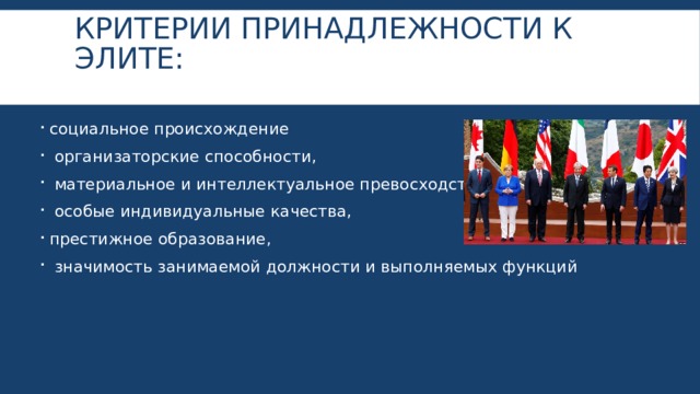 критерии принадлежности к элите:   социальное происхождение  организаторские способности,  материальное и интеллектуальное превосходство,  особые индивидуальные качества, престижное образование,  значимость занимаемой должности и выполняемых функций 