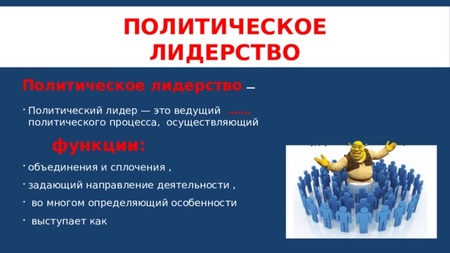 Политическое лидерство Политическое лидерство — Политический лидер — это ведущий ……. политического процесса, осуществляющий  функции: объединения и сплочения , задающий направление деятельности ,  во многом определяющий особенности  выступает как 