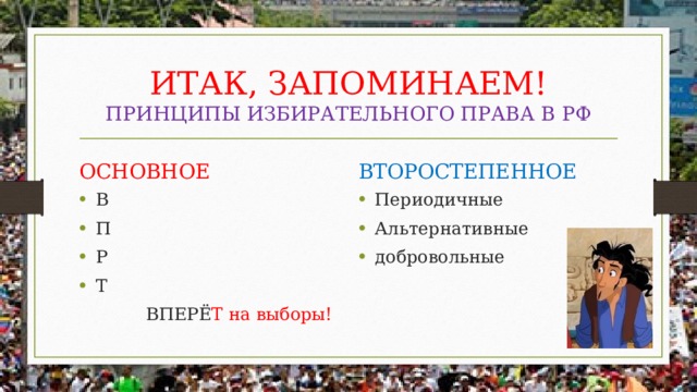 ИТАК, ЗАПОМИНАЕМ!  ПРИНЦИПЫ ИЗБИРАТЕЛЬНОГО ПРАВА В РФ ОСНОВНОЕ ВТОРОСТЕПЕННОЕ В П Р Т Периодичные Альтернативные добровольные  ВПЕРЁ Т на выборы! 