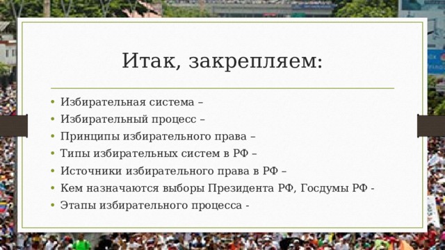 Итак, закрепляем: Избирательная система – Избирательный процесс – Принципы избирательного права – Типы избирательных систем в РФ – Источники избирательного права в РФ – Кем назначаются выборы Президента РФ, Госдумы РФ - Этапы избирательного процесса - 