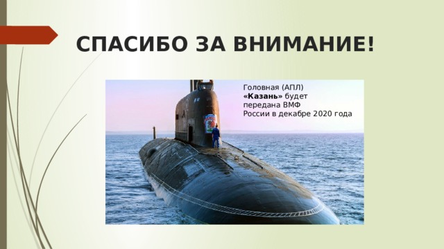 СПАСИБО ЗА ВНИМАНИЕ! Головная (АПЛ) «Казань»  будет передана ВМФ России в декабре 2020 года 