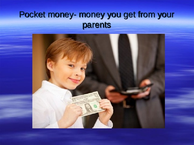 Pocket money- money you get from your parents 