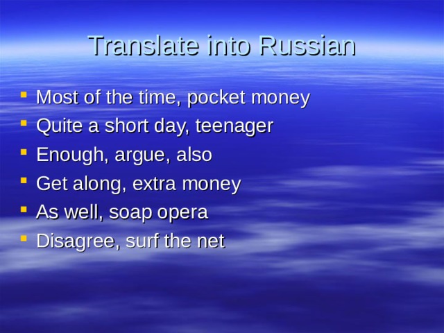 Translate into Russian Most of the time, pocket money Quite a short day, teenager Enough, argue, also Get along, extra money As well, soap opera Disagree, surf the net 