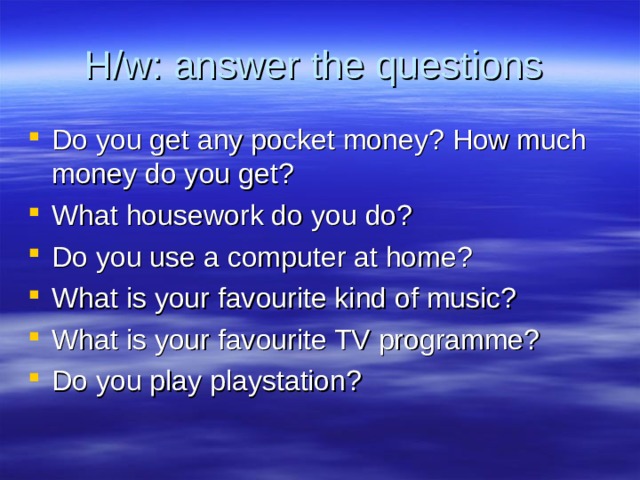 H/w : answer the questions Do you get any pocket money? How much money do you get? What housework do you do? Do you use a computer at home? What is your favourite kind of music? What is your favourite TV programme? Do you play playstation? 