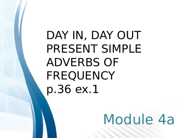 DAY IN, DAY OUT PRESENT SIMPLE ADVERBS OF FREQUENCY p.36 ex.1 Module 4a 