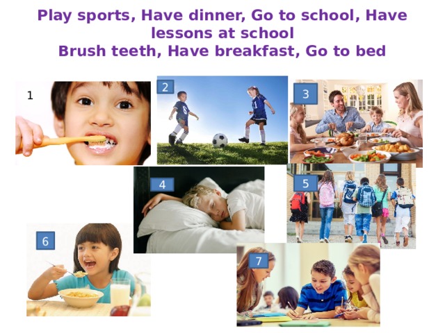   Play sports, Have dinner, Go to school, Have lessons at school  Brush teeth, Have breakfast, Go to bed     2 3 1 5 4 6 7 