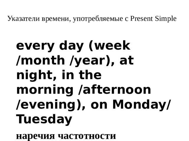 Указатели времени, употребляемые с Present Simple   every day (week /month /year), at night, in the morning /afternoon /evening), on Monday/ Tuesday наречия частотности never, seldom, rarely, sometimes, often, usually, always 