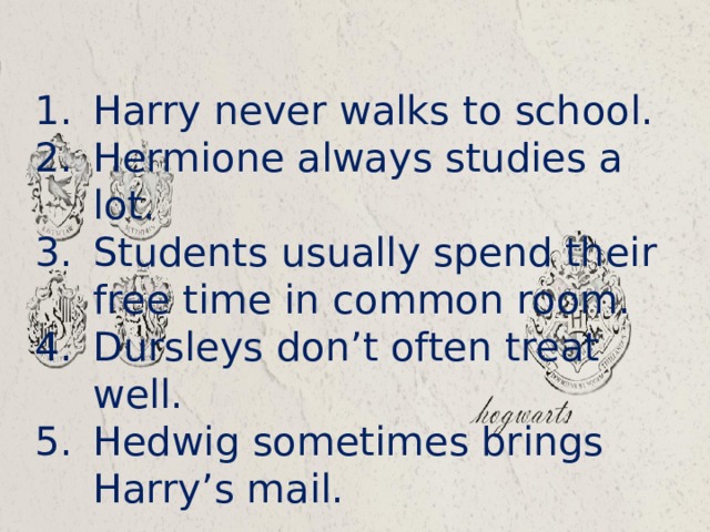 Harry never walks to school. Hermione always studies a lot. Students usually spend their free time in common room. Dursleys don’t often treat well. Hedwig sometimes brings Harry’s mail. 