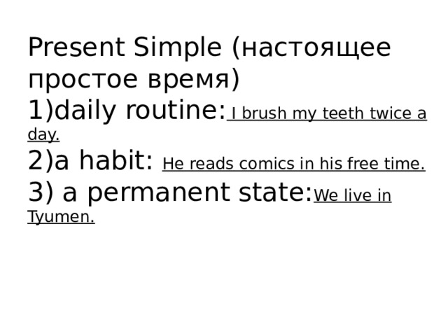 Present Simple (настоящее простое время)  1)daily routine: I brush my teeth twice a day.  2)a habit: He reads comics in his free time.  3) a permanent state: We live in Tyumen.    