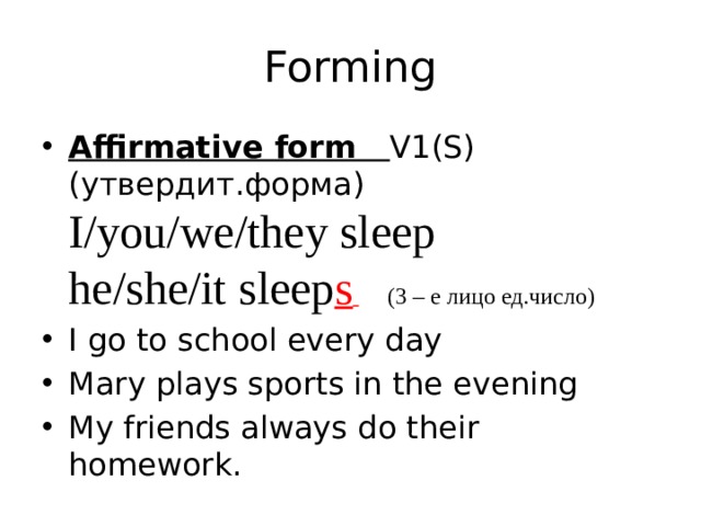 Forming Affirmative form V1 (S) (утвердит.форма)  I/you/we/they sleep  he/she/it sleep s   (3 – е лицо ед.число) I go to school every day Mary plays sports in the evening My friends always do their homework. 