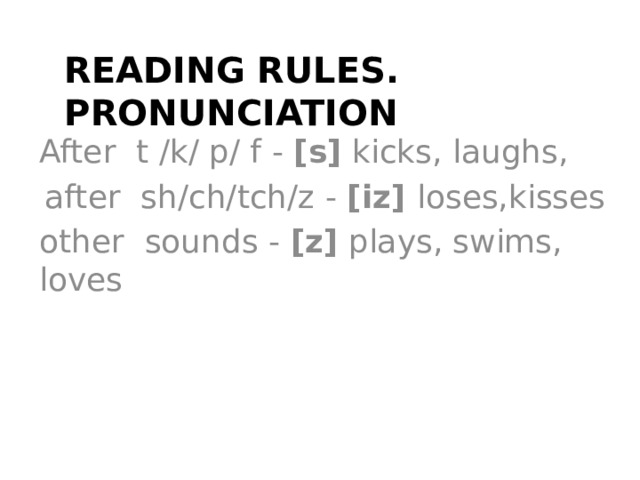 Reading rules. Pronunciation After t /k/ p/ f - [s] kicks, laughs,  after sh/ch/tch/z - [iz] loses,kisses other sounds - [z] plays, swims, loves 