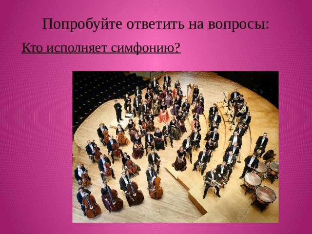 Попробуйте ответить на вопросы: Кто исполняет симфонию?  