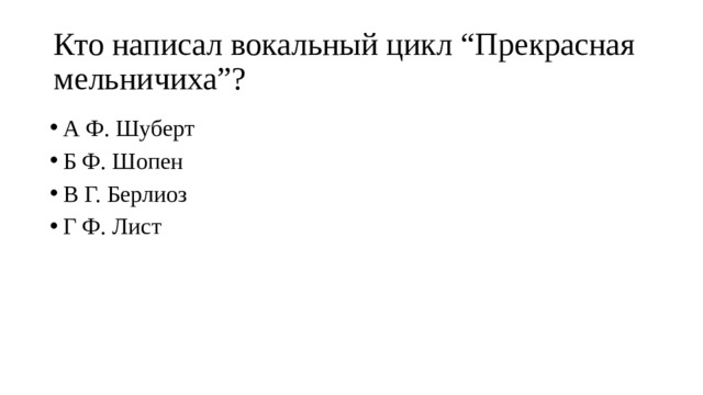 Кто написал вокальный цикл “Прекрасная мельничиха”? А Ф. Шуберт Б Ф. Шопен В Г. Берлиоз Г Ф. Лист 