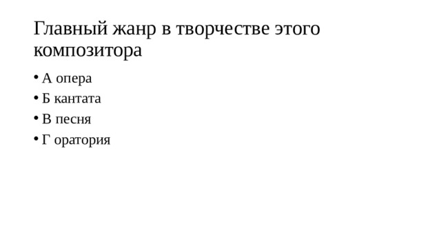 Главный жанр в творчестве этого композитора А опера Б кантата В песня Г оратория 