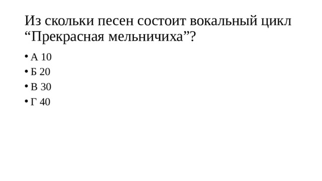 Из скольки песен состоит вокальный цикл “Прекрасная мельничиха”? А 10 Б 20 В 30 Г 40 