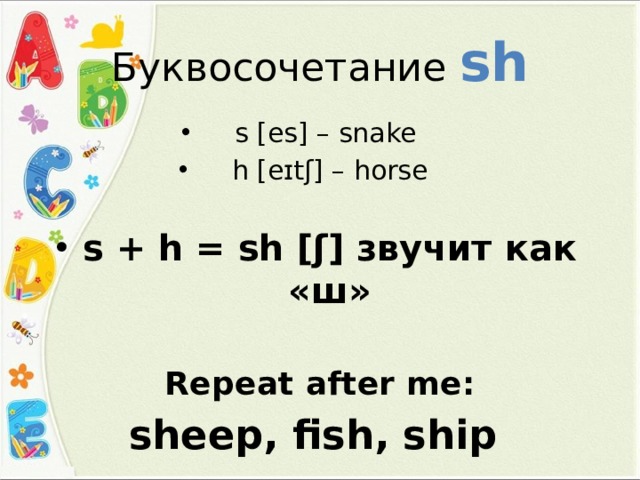 Буквосочетание sh s [es] – snake h [eɪtʃ] – horse s + h = sh [ʃ] звучит как «ш»  Repeat after me: sheep, fish, ship 