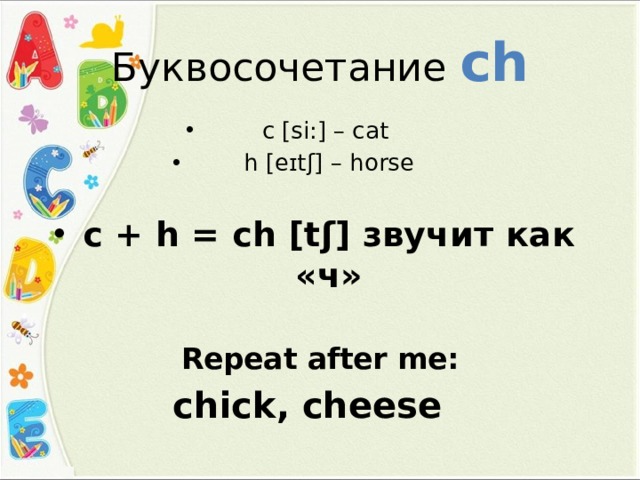 Буквосочетание сh с [si:] – cat h [eɪtʃ] – horse c + h = ch [tʃ] звучит как «ч»  Repeat after me: chick, cheese 