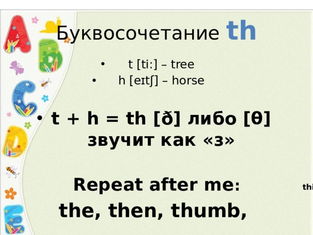 Буквосочетание th t [ti:] – tree h [eɪtʃ] – horse t + h = th [ð] либо [θ] звучит как «з»  Repeat after me : the, then, thumb, thimble  