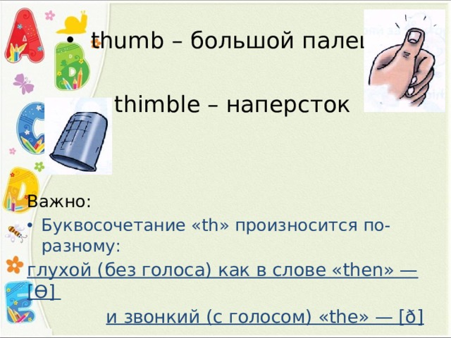 thumb – большой палец thimble – наперсток Важно: Буквосочетание «th» произносится по-разному: глухой (без голоса) как в слове «then» —[Ө] и звонкий (с голосом) «the» — [ð] 
