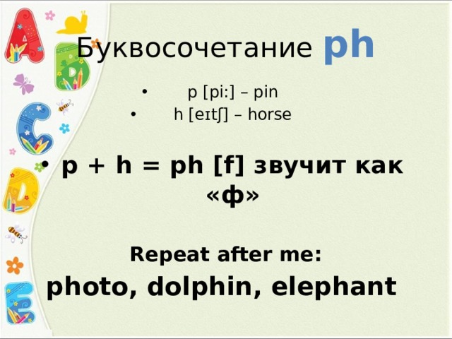 Буквосочетание ph p [pi:] – pin h [eɪtʃ] – horse p + h = ph [f] звучит как «ф»  Repeat after me : photo, dolphin, elephant 