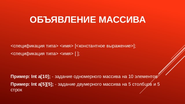 Объявление массива   [];   [ ]; Пример: Int a[10]; - задание одномерного массива на 10 элементов Пример: Int a[5][5]; - задание двумерного массива на 5 столбцов и 5 строк 