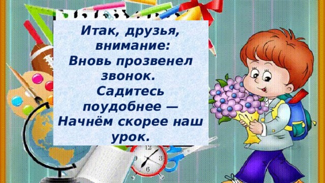 Итак, друзья,  внимание: Вновь прозвенел звонок. Садитесь поудобнее — Начнём скорее наш урок. 