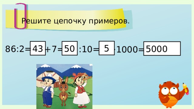Решите цепочку примеров. 5 43 50 5000 86:2= +7= :10= ·1000= 