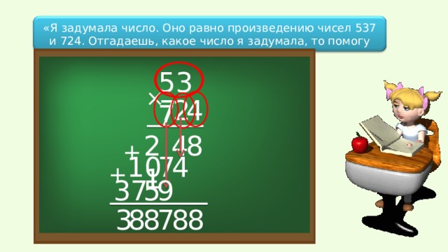 «Я задумала число. Оно равно произведению чисел 537 и 724. Отгадаешь, какое число я задумала, то помогу тебе». 5 37 × 4 2 7 21 8 4 + 10 4 7 + 9 5 37 8 8 7 8 8 3 