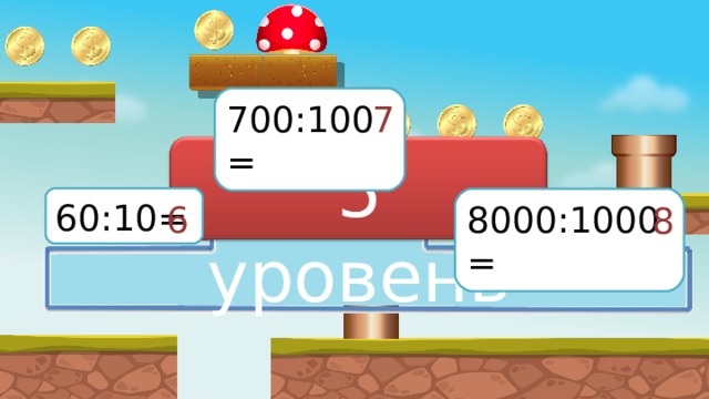 700:100= 7 5 уровень 60:10= 8000:1000= 6 8 