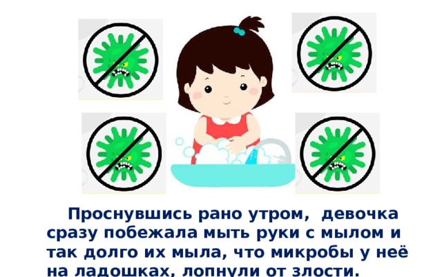   Проснувшись рано утром, девочка сразу побежала мыть руки с мылом и так долго их мыла, что микробы у неё на ладошках, лопнули от злости. 