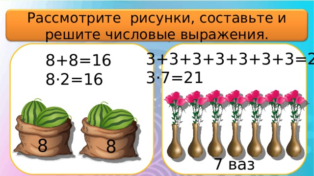 Рассмотрите рисунки, составьте и решите числовые выражения. 3+3+3+3+3+3+3=21 3·7=21 8+8=16 8·2=16 8 8 7 ваз 