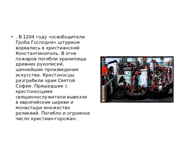 . В 1204 году «освободители Гроба Господня» штурмом ворвались в христианский Константинополь. В огне пожаров погибли хранилища древних рукописей, ценнейшие произведения искусства. Крестоносцы разграбили храм Святой Софии. Пришедшие с крестоносцами священнослужители вывезли в европейские церкви и монастыри множество реликвий. Погибло и огромное число христиан-горожан. 