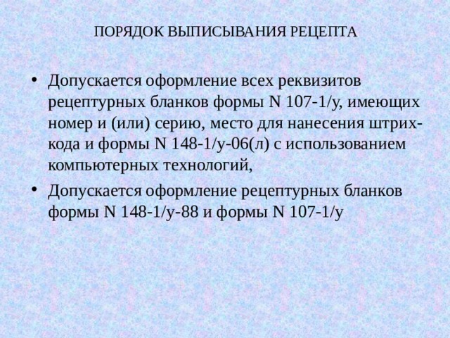 ПОРЯДОК ВЫПИСЫВАНИЯ РЕЦЕПТА Допускается оформление всех реквизитов рецептурных бланков формы N 107-1/у, имеющих номер и (или) серию, место для нанесения штрих- кода и формы N 148-1/у-06(л) с использованием компьютерных технологий, Допускается оформление рецептурных бланков формы N 148-1/у-88 и формы N 107-1/у  