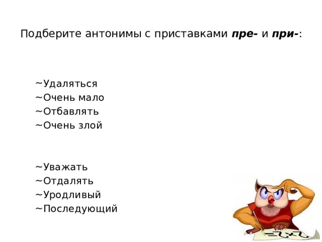 Подберите антонимы с приставками пре- и при- :   Удаляться Очень мало Отбавлять Очень злой Уважать Отдалять Уродливый Последующий 