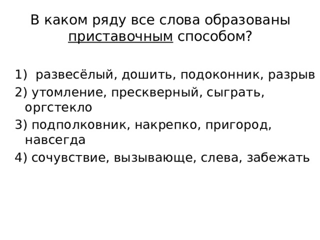 В каком ряду все слова образованы приставочным способом?   1) развесёлый, дошить, подоконник, разрыв 2) утомление, прескверный, сыграть, оргстекло 3) подполковник, накрепко, пригород, навсегда 4) сочувствие, вызывающе, слева, забежать 