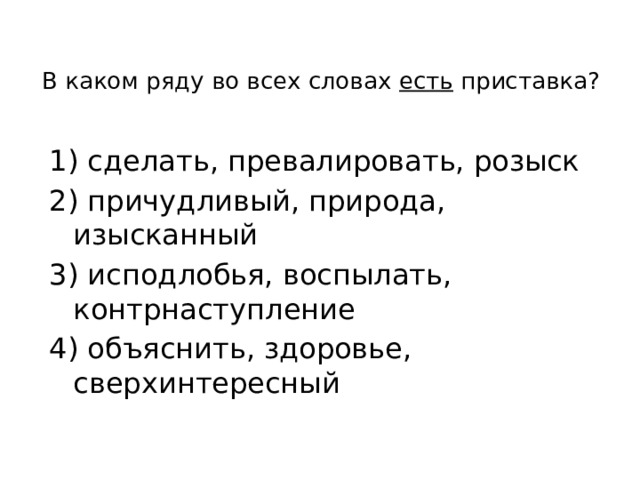 В каком ряду во всех словах есть приставка?   1) сделать, превалировать, розыск 2) причудливый, природа, изысканный 3) исподлобья, воспылать, контрнаступление 4) объяснить, здоровье, сверхинтересный 