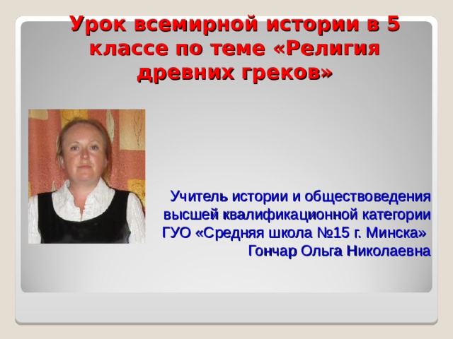 Урок всемирной истории в 5 классе по теме «Религия древних греков» Учитель истории и обществоведения высшей квалификационной категории ГУО «Средняя школа №15 г. Минска» Гончар Ольга Николаевна 