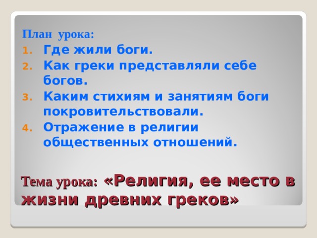 План урока: Где жили боги. Как греки представляли себе богов. Каким стихиям и занятиям боги покровительствовали. Отражение в религии общественных отношений. Тема урока:  «Религия, ее место в жизни древних греков» 
